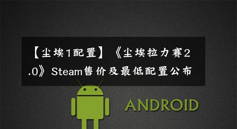 【塵埃1配置】《塵埃拉力賽2.0》Steam售價(jià)及最低配置公布，支持中文/中文語音