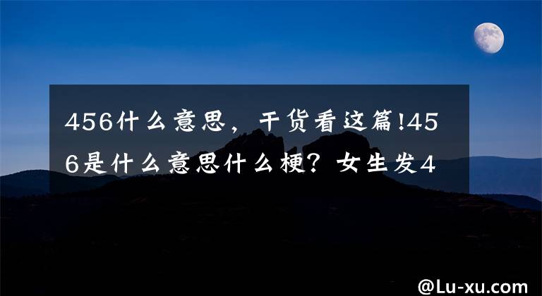 456什么意思，干貨看這篇!456是什么意思什么梗？女生發(fā)456暗示什么？