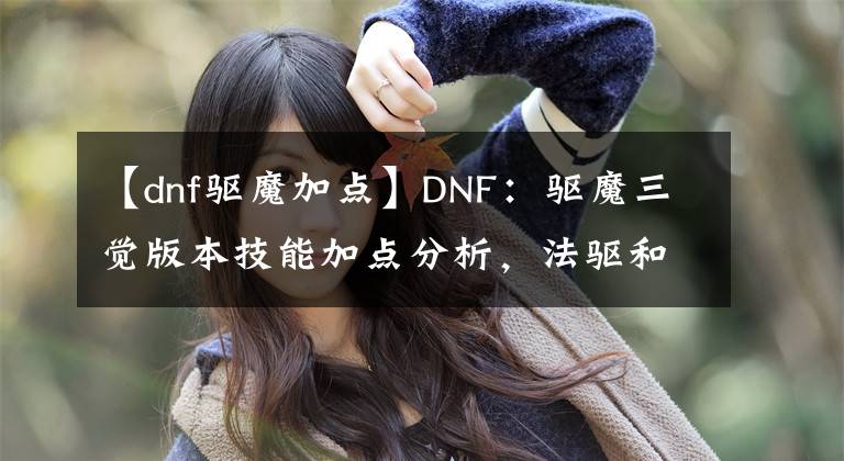 【dnf驅(qū)魔加點(diǎn)】DNF：驅(qū)魔三覺版本技能加點(diǎn)分析，法驅(qū)和力驅(qū)誰更強(qiáng)？