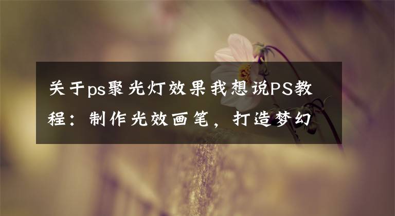 關于ps聚光燈效果我想說PS教程：制作光效畫筆，打造夢幻的螢火蟲之夜