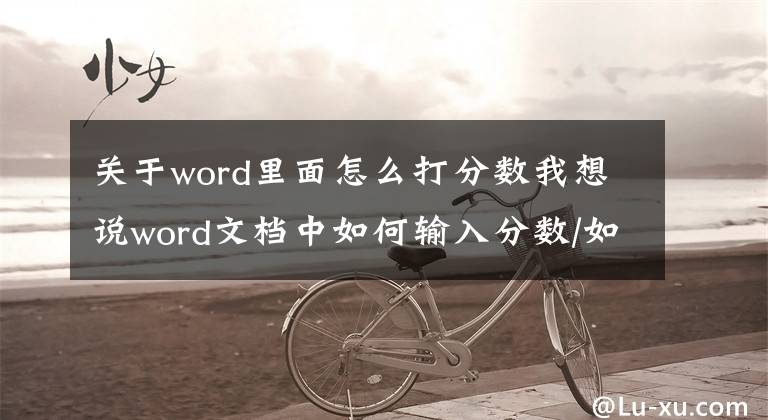 關(guān)于word里面怎么打分?jǐn)?shù)我想說word文檔中如何輸入分?jǐn)?shù)/如何插入分?jǐn)?shù)