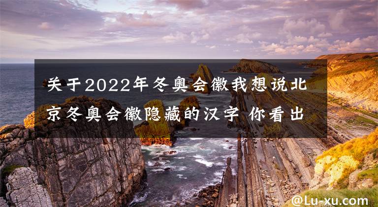 關(guān)于2022年冬奧會徽我想說北京冬奧會徽隱藏的漢字 你看出來了嗎