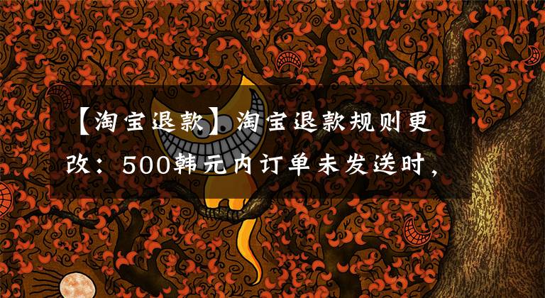 【淘寶退款】淘寶退款規(guī)則更改：500韓元內(nèi)訂單未發(fā)送時，可以“秒退款”，天貓無限制金額。