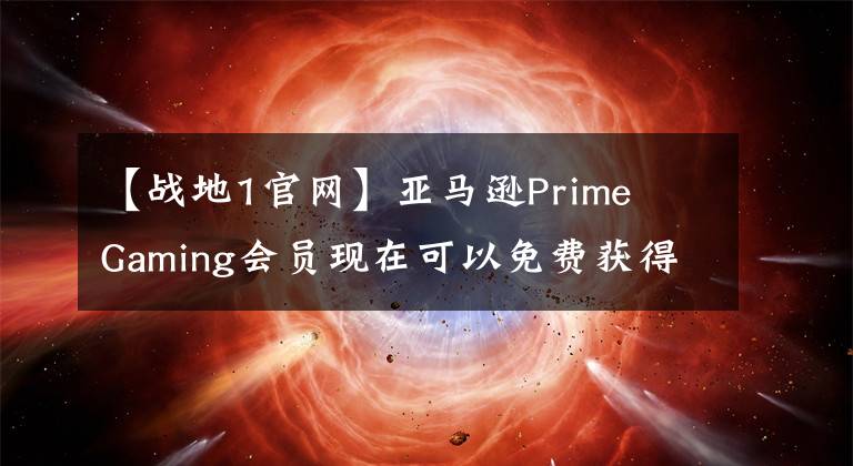 【戰(zhàn)地1官網(wǎng)】亞馬遜Prime  Gaming會員現(xiàn)在可以免費(fèi)獲得《戰(zhàn)地1》