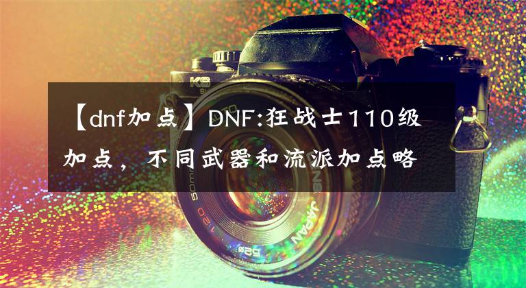 【dnf加點(diǎn)】DNF:狂戰(zhàn)士110級(jí)加點(diǎn)，不同武器和流派加點(diǎn)略有不同