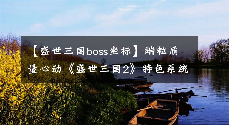 【盛世三國boss坐標】端粒質量心動《盛世三國2》特色系統(tǒng)品鑒