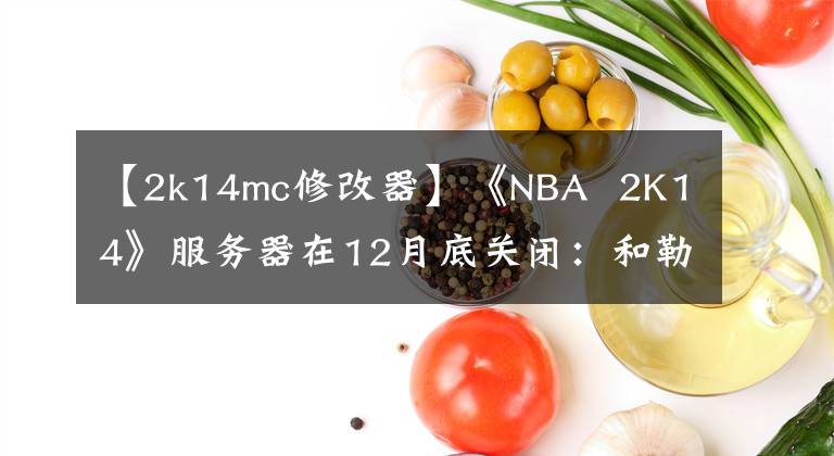 【2k14mc修改器】《NBA 2K14》服務(wù)器在12月底關(guān)閉：和勒布朗再見！