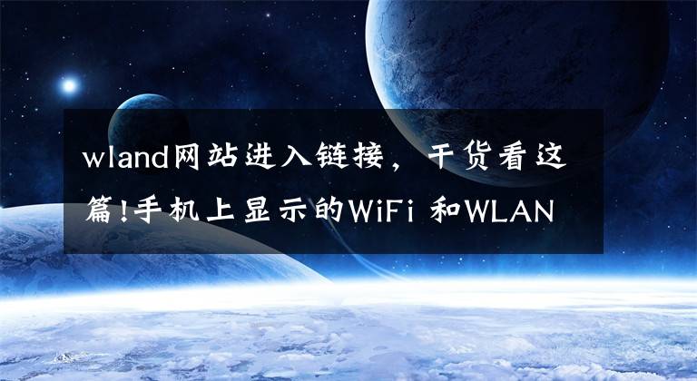 wland網(wǎng)站進(jìn)入鏈接，干貨看這篇!手機(jī)上顯示的WiFi 和WLAN是什么意思？它們有什么區(qū)別？