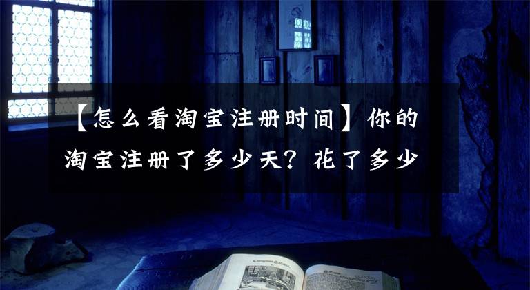 【怎么看淘寶注冊時間】你的淘寶注冊了多少天？花了多少錢？我花了8年6個月的時間……。