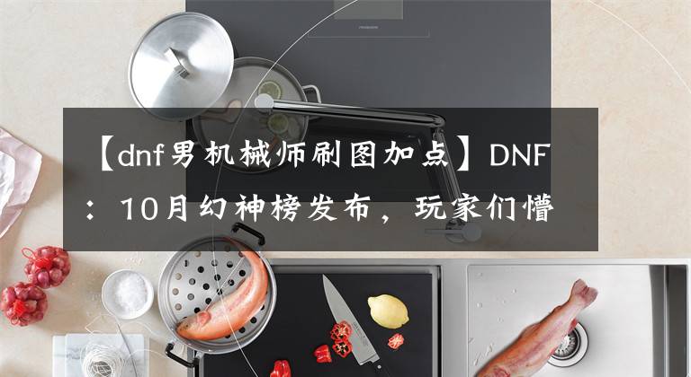 【dnf男機(jī)械師刷圖加點(diǎn)】DNF：10月幻神榜發(fā)布，玩家們懵圈了，到處尋找“三覺后悔書”