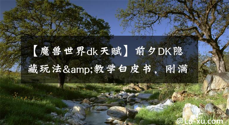 【魔獸世界dk天賦】前夕DK隱藏玩法&教學(xué)白皮書，剛滿級(jí)輕松刷到SW全99分