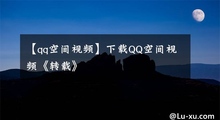 【qq空間視頻】下載QQ空間視頻《轉(zhuǎn)載》