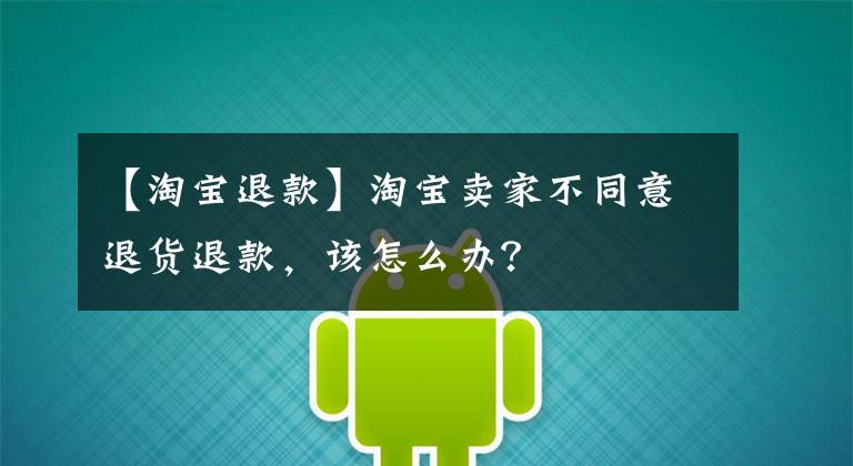 【淘寶退款】淘寶賣家不同意退貨退款，該怎么辦？