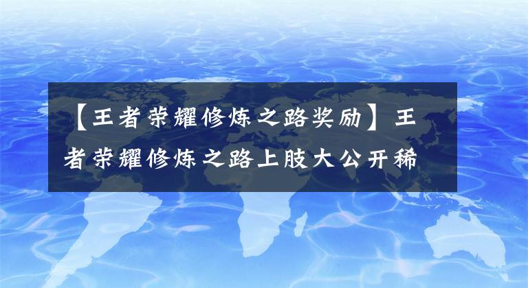 【王者榮耀修煉之路獎(jiǎng)勵(lì)】王者榮耀修煉之路上肢大公開稀有皮膚，等你來取。