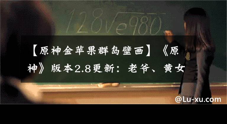 【原神金蘋果群島壁畫】《原神》版本2.8更新：老爺、黃女、新裝、金蘋果制度開放。