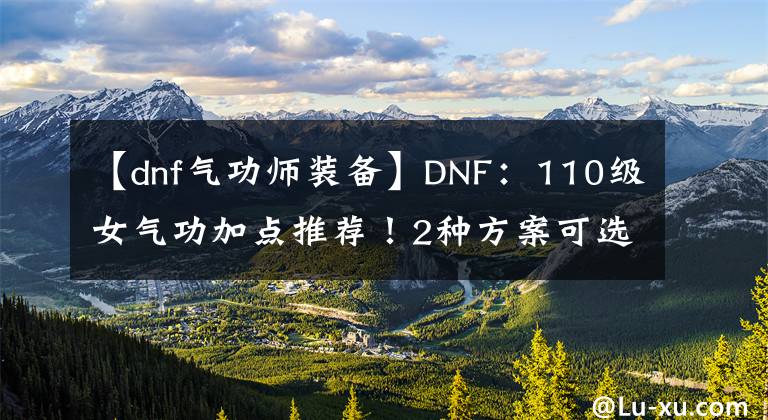 【dnf氣功師裝備】DNF：110級(jí)女氣功加點(diǎn)推薦！2種方案可選擇，念氣波崛起