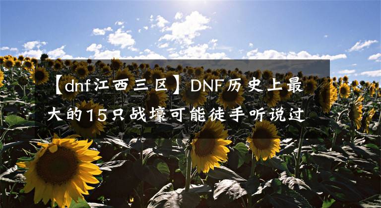 【dnf江西三區(qū)】DNF歷史上最大的15只戰(zhàn)壕可能徒手聽說過。