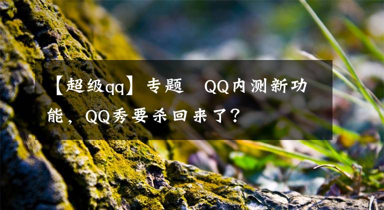 【超級(jí)qq】專題?QQ內(nèi)測(cè)新功能，QQ秀要?dú)⒒貋砹耍?></a></div> <div   id=