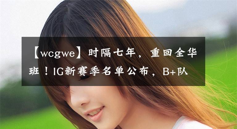 【wcgwe】時隔七年，重回全華班！IG新賽季名單公布，B+隊(duì)伍能否一鳴驚人？