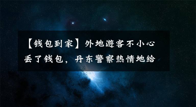 【錢包到家】外地游客不小心丟了錢包，丹東警察熱情地給家里發(fā)了“包郵”