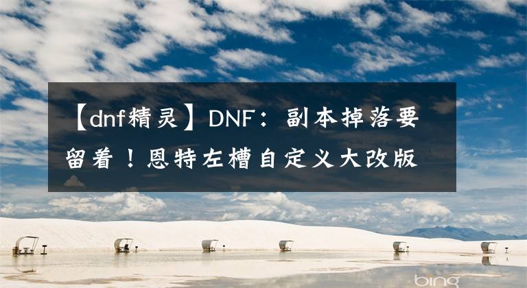 【dnf精靈】DNF：副本掉落要留著！恩特左槽自定義大改版，4種詞條屬性重做