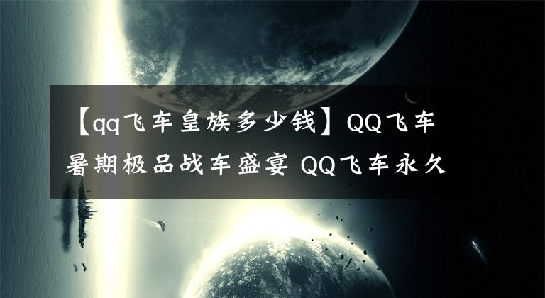 【qq飛車皇族多少錢】QQ飛車暑期極品戰(zhàn)車盛宴 QQ飛車永久T2+永久S車送驚喜