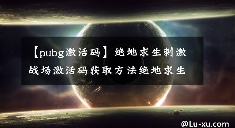 【pubg激活碼】絕地求生刺激戰(zhàn)場激活碼獲取方法絕地求生刺激戰(zhàn)場激活碼獲取方法