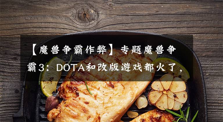 【魔獸爭霸作弊】專題魔獸爭霸3：DOTA和改版游戲都火了，澄海3C卻不夠火的原因