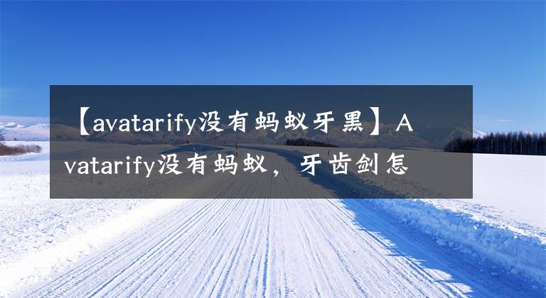 【avatarify沒有螞蟻牙黑】Avatarify沒有螞蟻，牙齒劍怎么辦？avatarify螞蟻，嘿，特效在哪里？