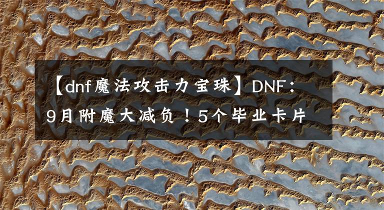 【dnf魔法攻擊力寶珠】DNF：9月附魔大減負(fù)！5個(gè)畢業(yè)卡片寶珠白送，商店能自主兌換