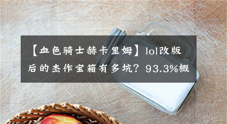 【血色騎士赫卡里姆】lol改版后的杰作寶箱有多坑？93.3%概率開出15年及以前的皮膚