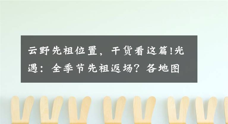 云野先祖位置，干貨看這篇!光遇：全季節(jié)先祖返場(chǎng)？各地圖位置一覽，30分鐘可拿完所有動(dòng)作