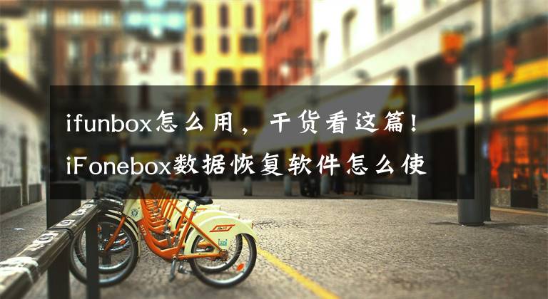 ifunbox怎么用，干貨看這篇!iFonebox數(shù)據恢復軟件怎么使用