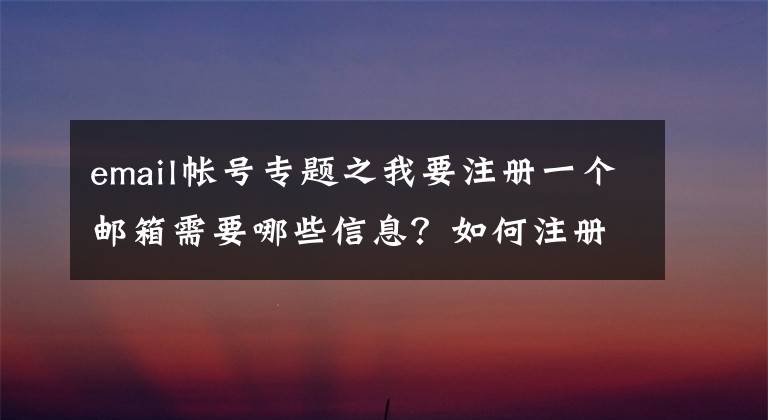 email帳號(hào)專題之我要注冊(cè)一個(gè)郵箱需要哪些信息？如何注冊(cè)郵箱賬號(hào)？