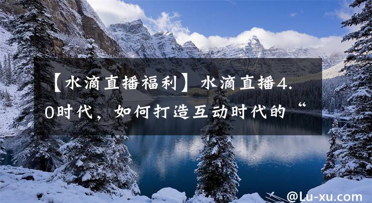 【水滴直播福利】水滴直播4.0時代，如何打造互動時代的“鯉魚”？