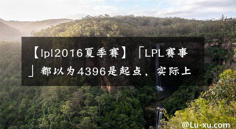 【lpl2016夏季賽】「LPL賽事」都以為4396是起點(diǎn)，實(shí)際上已經(jīng)成為輸出標(biāo)準(zhǔn)