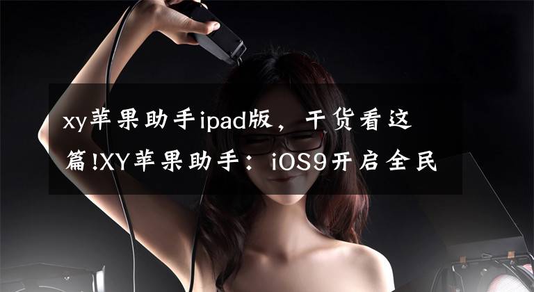 xy蘋(píng)果助手ipad版，干貨看這篇!XY蘋(píng)果助手：iOS9開(kāi)啟全民公測(cè)模式 系統(tǒng)BUG頻出