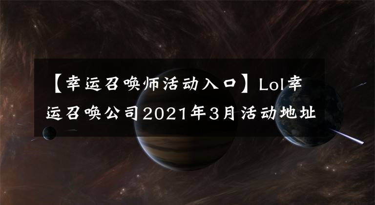 【幸運(yùn)召喚師活動(dòng)入口】Lol幸運(yùn)召喚公司2021年3月活動(dòng)地址英雄聯(lián)盟幸運(yùn)召喚公司正式入口