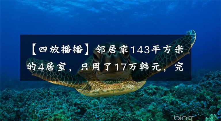 【四放播播】鄰居家143平方米的4居室，只用了17萬韓元，完成了整個裝修。這樣很劃算??！-廣播電視蘭亭榮輝裝飾