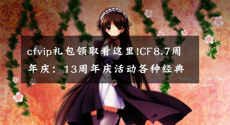 cfvip禮包領(lǐng)取看這里!CF8.7周年慶：13周年慶活動各種經(jīng)典道具免費送，終身CFVIP都來了