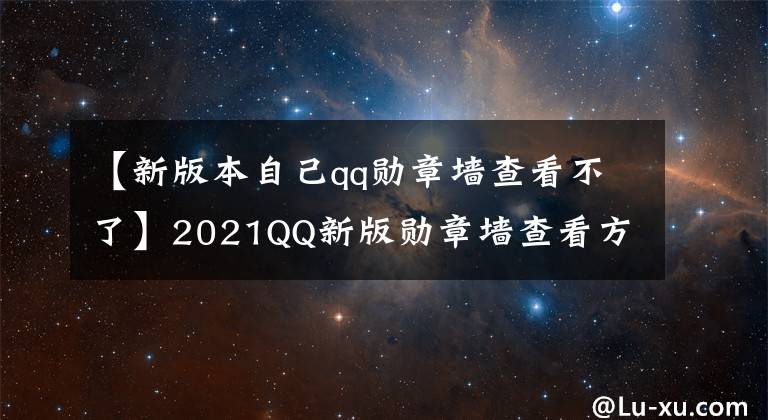 【新版本自己qq勛章墻查看不了】2021QQ新版勛章墻查看方法2021新版QQ勛章墻查看方法綜述