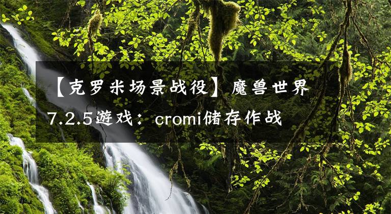 【克羅米場景戰(zhàn)役】魔獸世界7.2.5游戲：cromi儲(chǔ)存作戰(zhàn)