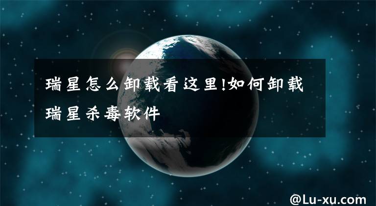 瑞星怎么卸載看這里!如何卸載瑞星殺毒軟件