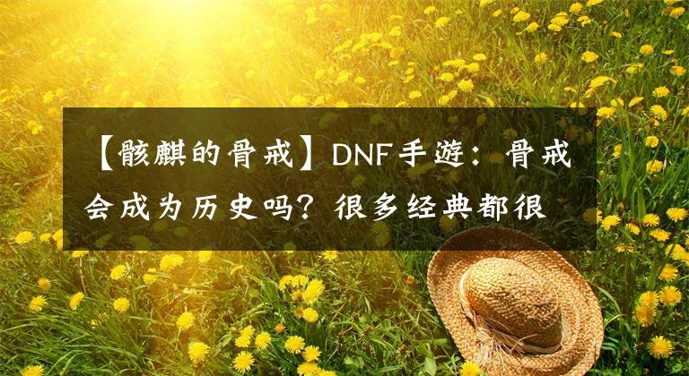 【骸麒的骨戒】DNF手游：骨戒會(huì)成為歷史嗎？很多經(jīng)典都很和諧，真可惜