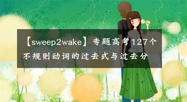 【sweep2wake】專題高考127個(gè)不規(guī)則動(dòng)詞的過去式與過去分詞變化