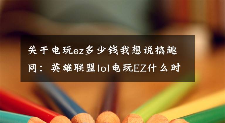 關(guān)于電玩ez多少錢我想說搞趣網(wǎng)：英雄聯(lián)盟lol電玩EZ什么時候出 電玩EZ上架時間