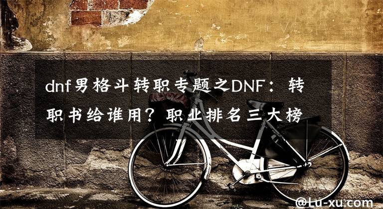 dnf男格斗轉(zhuǎn)職專題之DNF：轉(zhuǎn)職書給誰用？職業(yè)排名三大榜單，給你指明方向