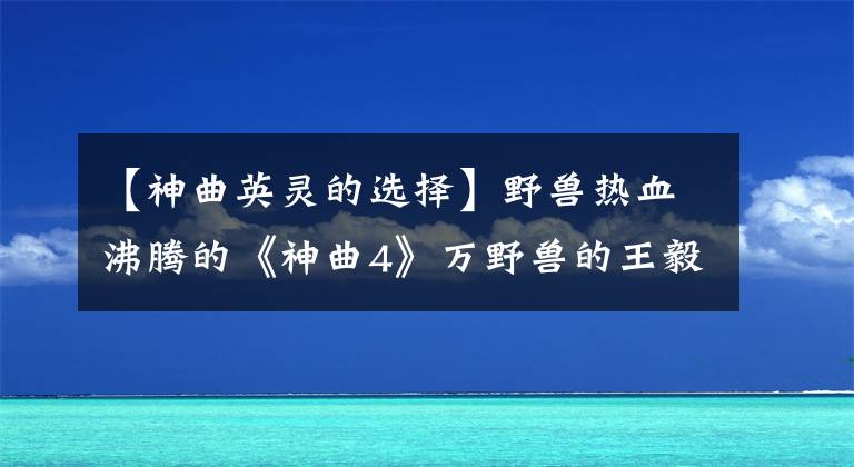 【神曲英靈的選擇】野獸熱血沸騰的《神曲4》萬野獸的王毅咆哮覺醒