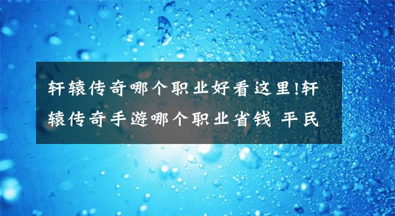 軒轅傳奇哪個職業(yè)好看這里!軒轅傳奇手游哪個職業(yè)省錢 平民玩家玩什么