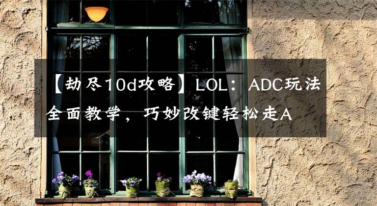 【劫盡10d攻略】LOL：ADC玩法全面教學(xué)，巧妙改鍵輕松走A